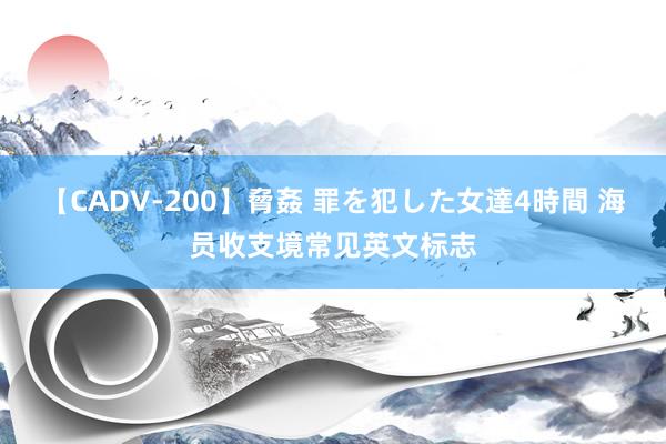 【CADV-200】脅姦 罪を犯した女達4時間 海员收支境常见英文标志