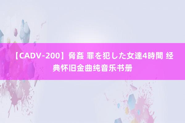 【CADV-200】脅姦 罪を犯した女達4時間 经典怀旧金曲纯音乐书册