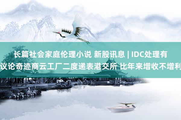 长篇社会家庭伦理小说 新股讯息 | IDC处理有议论奇迹商云工厂二度递表港交所 比年来增收不增利