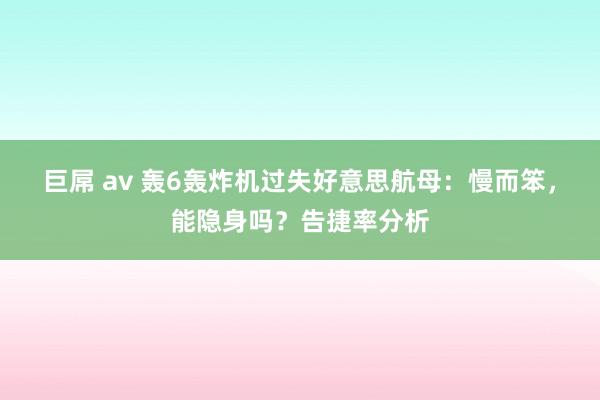 巨屌 av 轰6轰炸机过失好意思航母：慢而笨，能隐身吗？告捷率分析