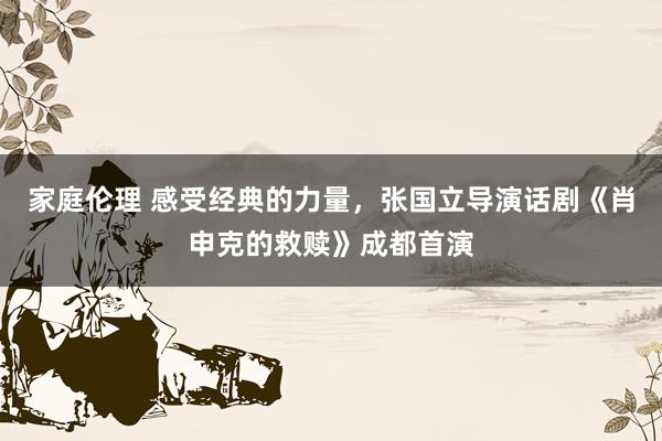 家庭伦理 感受经典的力量，张国立导演话剧《肖申克的救赎》成都首演