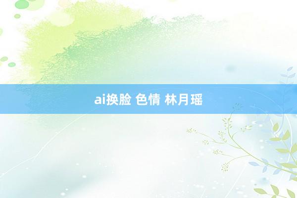 ai换脸 色情 林月瑶