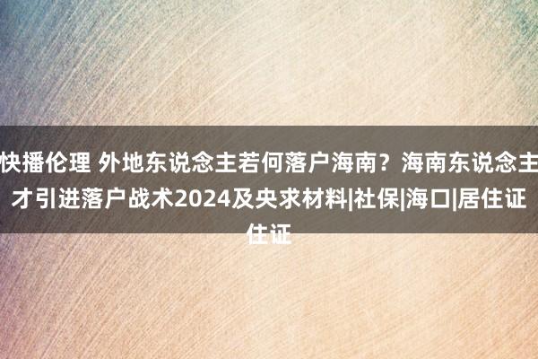 快播伦理 外地东说念主若何落户海南？海南东说念主才引进落户战术2024及央求材料|社保|海口|居住证